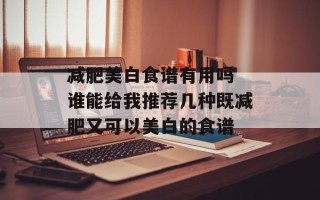 减肥美白食谱有用吗 谁能给我推荐几种既减肥又可以美白的食谱