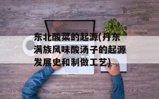 东北酸菜的起源(丹东满族风味酸汤子的起源发展史和制做工艺)