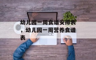 幼儿园一周食谱安排表，幼儿园一周营养食谱表