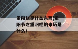 重阳糕是什么东西(重阳节吃重阳糕的来历是什么)