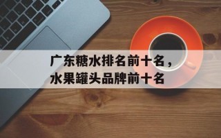 广东糖水排名前十名，水果罐头品牌前十名