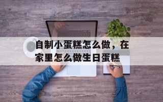 自制小蛋糕怎么做，在家里怎么做生日蛋糕