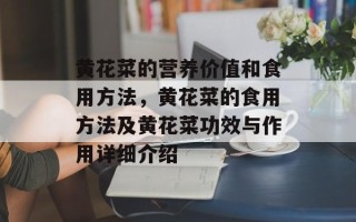 黄花菜的营养价值和食用方法，黄花菜的食用方法及黄花菜功效与作用详细介绍