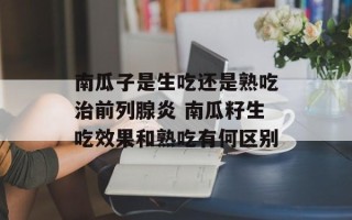 南瓜子是生吃还是熟吃治前列腺炎 南瓜籽生吃效果和熟吃有何区别