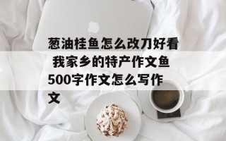 葱油桂鱼怎么改刀好看 我家乡的特产作文鱼500字作文怎么写作文
