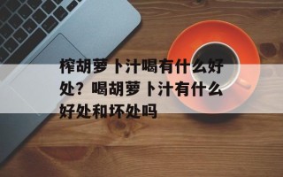 榨胡萝卜汁喝有什么好处？喝胡萝卜汁有什么好处和坏处吗