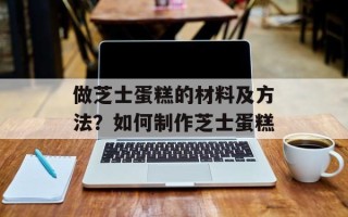 做芝士蛋糕的材料及方法？如何制作芝士蛋糕