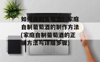 如何自制葡萄酒？家庭自制葡萄酒的制作方法(家庭自制葡萄酒的正确方法与详细步骤)