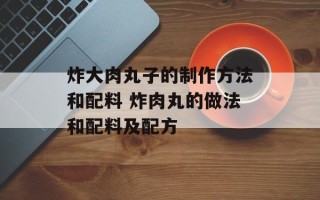 炸大肉丸子的制作方法和配料 炸肉丸的做法和配料及配方