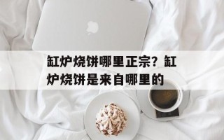 缸炉烧饼哪里正宗？缸炉烧饼是来自哪里的