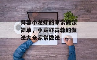 蒜蓉小龙虾的家常做法简单，小龙虾蒜蓉的做法大全家常做法