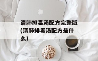 清肺排毒汤配方完整版(清肺排毒汤配方是什么)