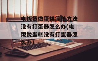 电饭煲做蛋糕简单方法没有打蛋器怎么办(电饭煲蛋糕没有打蛋器怎么办)