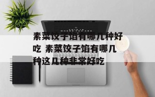素菜饺子馅有哪几种好吃 素菜饺子馅有哪几种这几种非常好吃