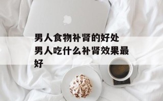 男人食物补肾的好处 男人吃什么补肾效果最好