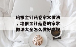 培根金针菇卷家常做法，培根金针菇卷的家常做法大全怎么做好吃视
