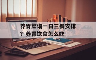 养胃菜谱一日三餐安排？养胃饮食怎么吃