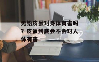 无铅皮蛋对身体有害吗？皮蛋到底会不会对人体有害