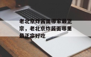 老北京炸酱面哪家最正宗，老北京炸酱面哪里最正宗好吃