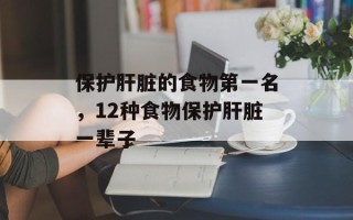 保护肝脏的食物第一名，12种食物保护肝脏一辈子