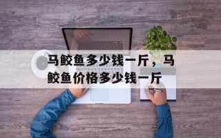 马鲛鱼多少钱一斤，马鲛鱼价格多少钱一斤