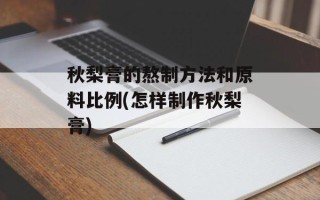 秋梨膏的熬制方法和原料比例(怎样制作秋梨膏)