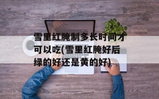 雪里红腌制多长时间才可以吃(雪里红腌好后绿的好还是黄的好)