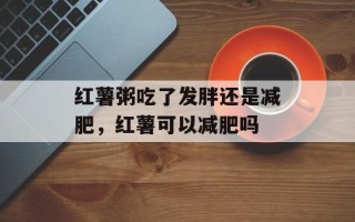 红薯粥吃了发胖还是减肥，红薯可以减肥吗