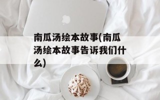 南瓜汤绘本故事(南瓜汤绘本故事告诉我们什么)
