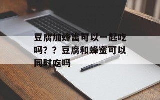 豆腐加蜂蜜可以一起吃吗？？豆腐和蜂蜜可以同时吃吗