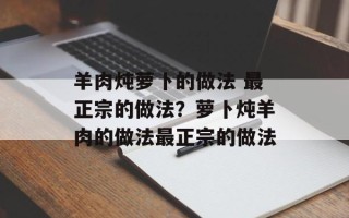羊肉炖萝卜的做法 最正宗的做法？萝卜炖羊肉的做法最正宗的做法