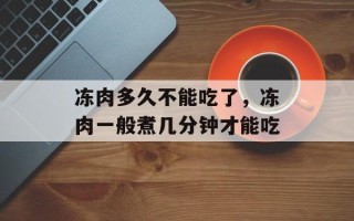 冻肉多久不能吃了，冻肉一般煮几分钟才能吃