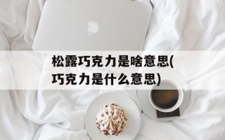 松露巧克力是啥意思(巧克力是什么意思)