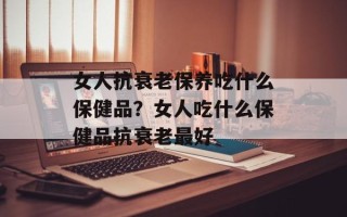 女人抗衰老保养吃什么保健品？女人吃什么保健品抗衰老最好