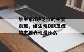 维生素d缺乏症的主要表现，维生素D缺乏症的主要表现是什么