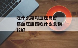 吃什么菜对血压高好 高血压应该吃什么食物较好