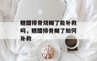 糖醋排骨烧糊了能补救吗，糖醋排骨糊了如何补救