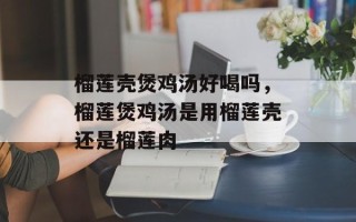 榴莲壳煲鸡汤好喝吗，榴莲煲鸡汤是用榴莲壳还是榴莲肉