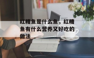 红糟鱼是什么鱼，红糟鱼有什么营养又好吃的做法