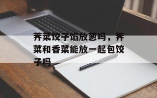 荠菜饺子馅放葱吗，荠菜和香菜能放一起包饺子吗