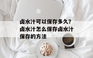 卤水汁可以保存多久？卤水汁怎么保存卤水汁保存的方法