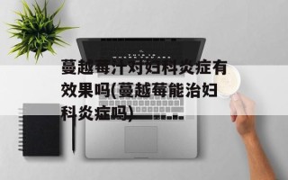 蔓越莓汁对妇科炎症有效果吗(蔓越莓能治妇科炎症吗)