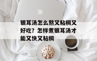银耳汤怎么熬又粘稠又好吃？怎样煮银耳汤才能又快又粘稠