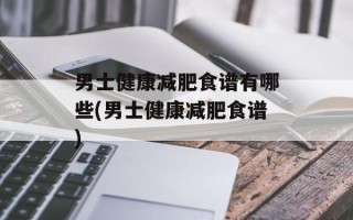 男士健康减肥食谱有哪些(男士健康减肥食谱)
