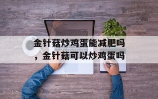 金针菇炒鸡蛋能减肥吗，金针菇可以炒鸡蛋吗