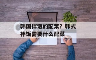 韩国拌饭的配菜？韩式拌饭需要什么配菜