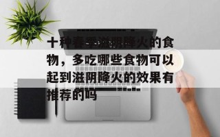 十种春季滋阴降火的食物，多吃哪些食物可以起到滋阴降火的效果有推荐的吗