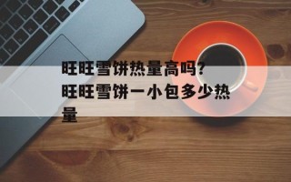 旺旺雪饼热量高吗？ 旺旺雪饼一小包多少热量