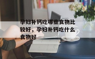孕妇补钙吃哪些食物比较好，孕妇补钙吃什么食物好