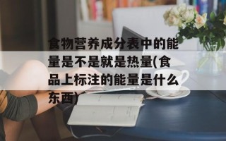 食物营养成分表中的能量是不是就是热量(食品上标注的能量是什么东西)